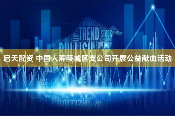 启天配资 中国人寿陵城区支公司开展公益献血活动