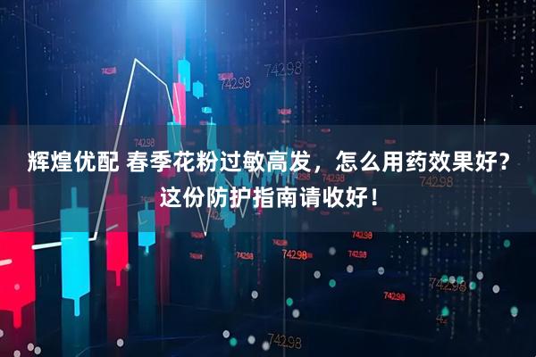 辉煌优配 春季花粉过敏高发，怎么用药效果好？这份防护指南请收好！