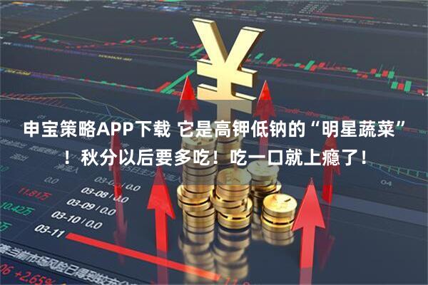 申宝策略APP下载 它是高钾低钠的“明星蔬菜”！秋分以后要多吃！吃一口就上瘾了！