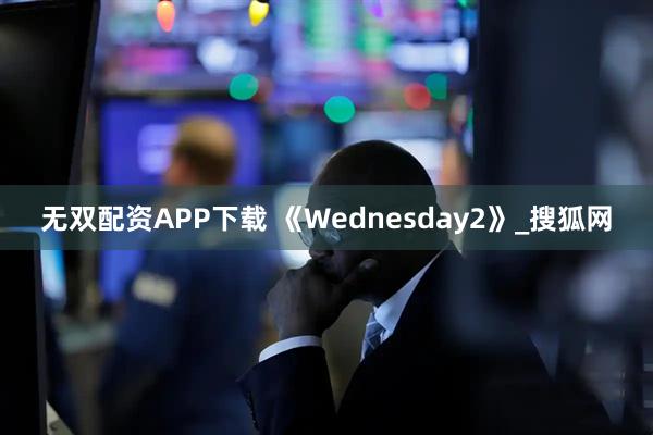无双配资APP下载 《Wednesday2》_搜狐网