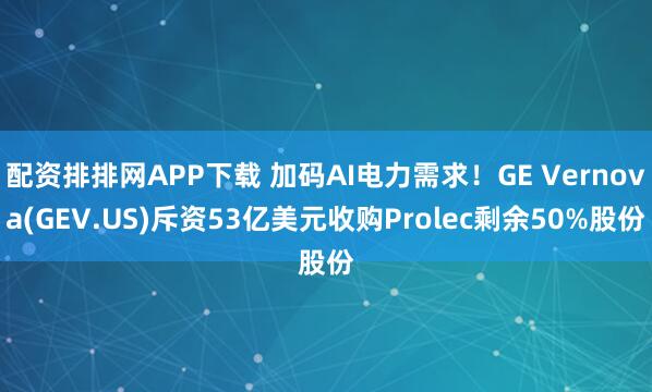 配资排排网APP下载 加码AI电力需求！GE Vernova(GEV.US)斥资53亿美元收购Prolec剩余50%股份