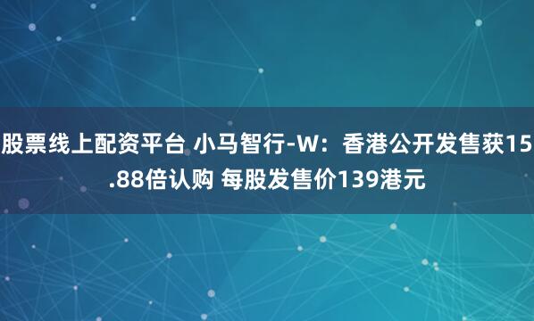 股票线上配资平台 小马智行-W：香港公开发售获15.88倍认购 每股发售价139港元