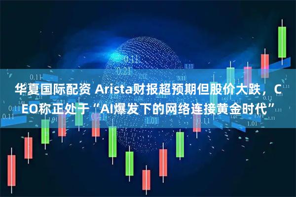 华夏国际配资 Arista财报超预期但股价大跌，CEO称正处于“AI爆发下的网络连接黄金时代”