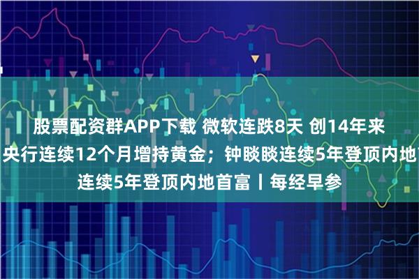 股票配资群APP下载 微软连跌8天 创14年来最长连跌纪录；央行连续12个月增持黄金；钟睒睒连续5年登顶内地首富丨每经早参