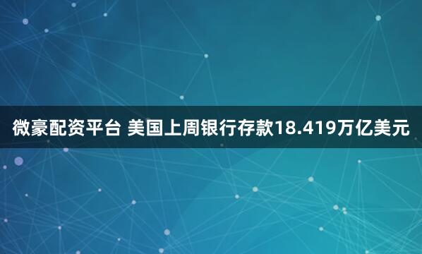 微豪配资平台 美国上周银行存款18.419万亿美元