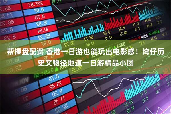 帮操盘配资 香港一日游也能玩出电影感！湾仔历史文物径地道一日游精品小团