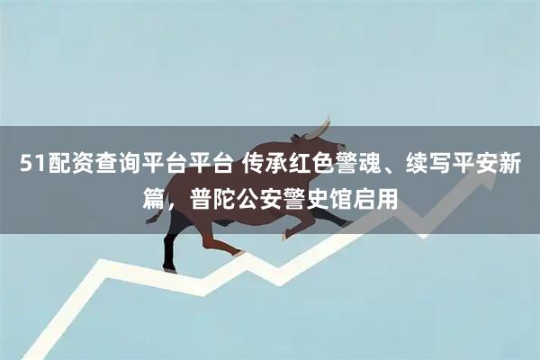 51配资查询平台平台 传承红色警魂、续写平安新篇，普陀公安警史馆启用