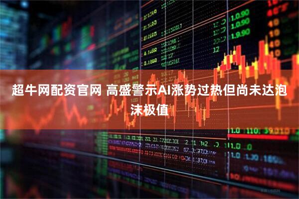 超牛网配资官网 高盛警示AI涨势过热但尚未达泡沫极值