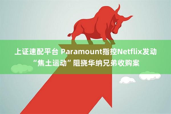 上证速配平台 Paramount指控Netflix发动“焦土运动”阻挠华纳兄弟收购案