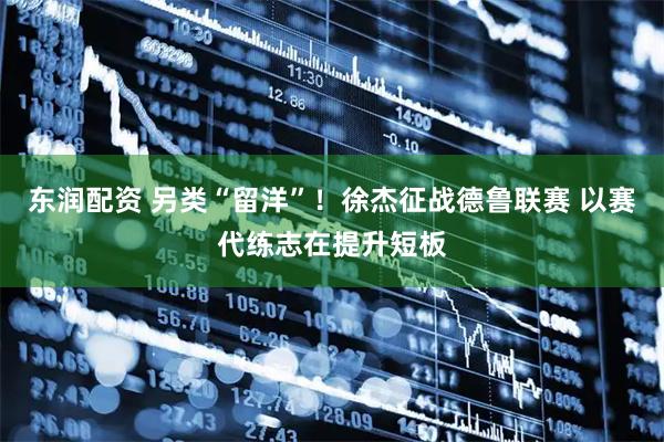 东润配资 另类“留洋”！徐杰征战德鲁联赛 以赛代练志在提升短板
