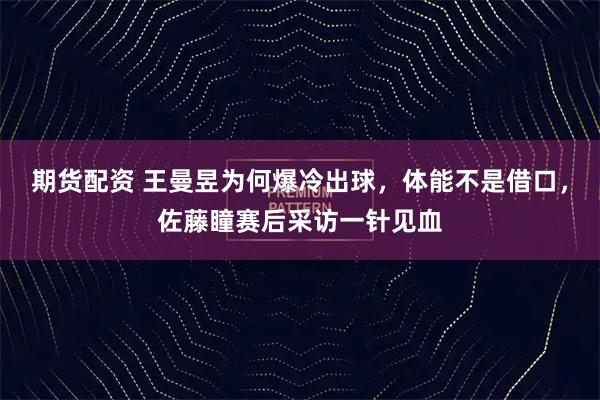 期货配资 王曼昱为何爆冷出球，体能不是借口，佐藤瞳赛后采访一针见血