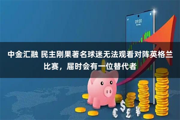 中金汇融 民主刚果著名球迷无法观看对阵英格兰比赛，届时会有一位替代者